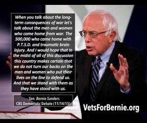 Sanders quote: "When you talk about the long-term consequences of war, let's talk about the men and women who came home from war - the 500,000 who came home with PTSD and traumatic brain injury. And I would hope that in the midst of all of this discussion, this country makes certain that we do not turn our backs on the men and women who put their lives on the line to defend us. And that we stand with them as they have stood with us."